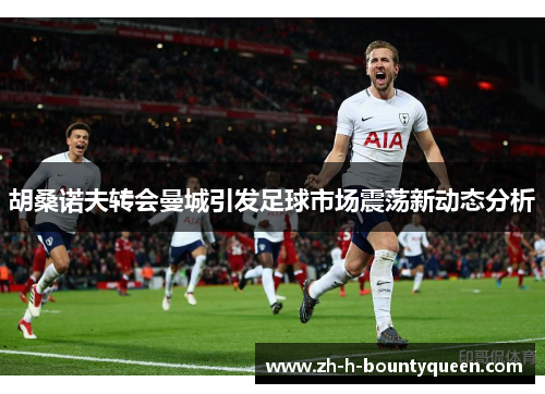 胡桑诺夫转会曼城引发足球市场震荡新动态分析