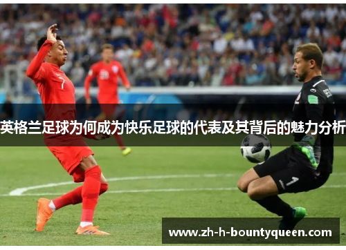 英格兰足球为何成为快乐足球的代表及其背后的魅力分析