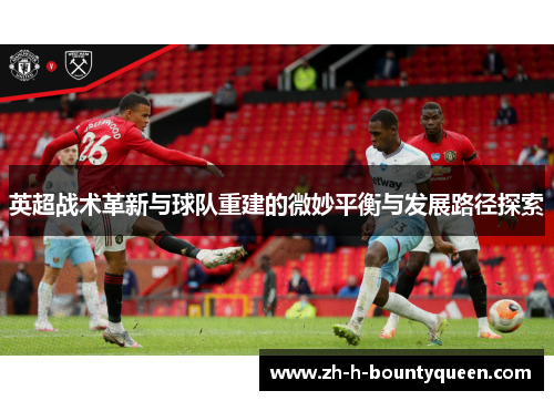 英超战术革新与球队重建的微妙平衡与发展路径探索