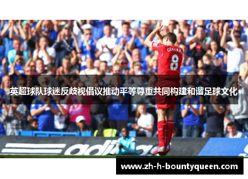英超球队球迷反歧视倡议推动平等尊重共同构建和谐足球文化