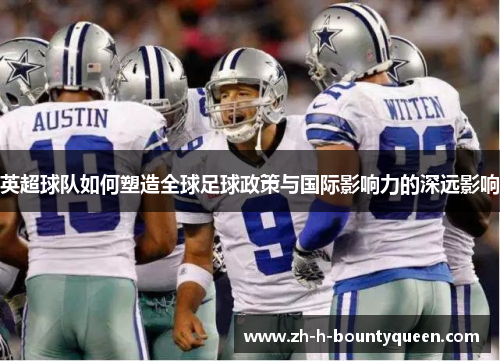 英超球队如何塑造全球足球政策与国际影响力的深远影响