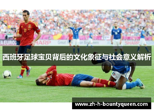 西班牙足球宝贝背后的文化象征与社会意义解析