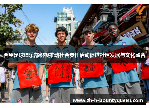 西甲足球俱乐部积极推动社会责任活动促进社区发展与文化融合
