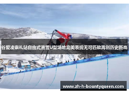 谷爱凌崇礼站自由式滑雪U型场地完美表现无可匹敌再创历史新高