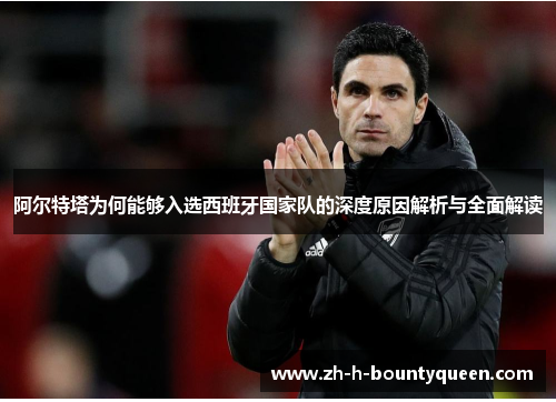 阿尔特塔为何能够入选西班牙国家队的深度原因解析与全面解读