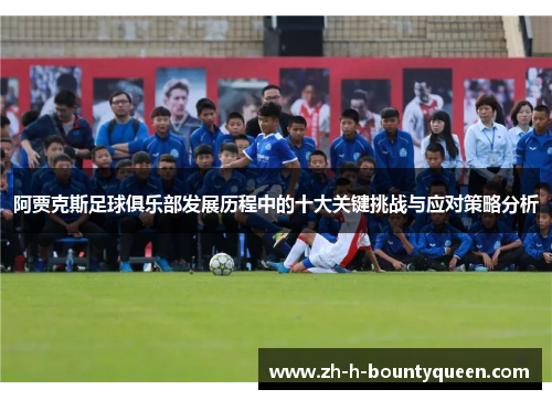阿贾克斯足球俱乐部发展历程中的十大关键挑战与应对策略分析