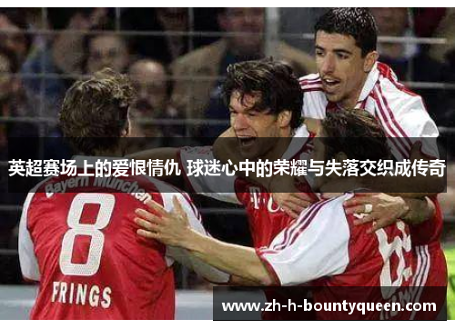 英超赛场上的爱恨情仇 球迷心中的荣耀与失落交织成传奇