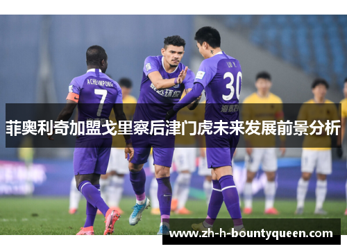 菲奥利奇加盟戈里察后津门虎未来发展前景分析