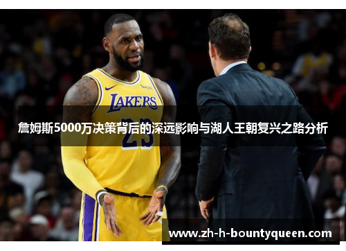 詹姆斯5000万决策背后的深远影响与湖人王朝复兴之路分析