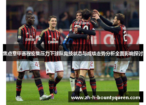 焦点意甲赛程密集压力下球队竞技状态与成绩走势分析全面影响探讨