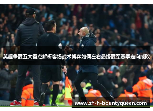 英超争冠五大看点解析客场战术博弈如何左右最终冠军赛季走向成败