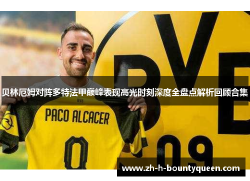 贝林厄姆对阵多特法甲巅峰表现高光时刻深度全盘点解析回顾合集