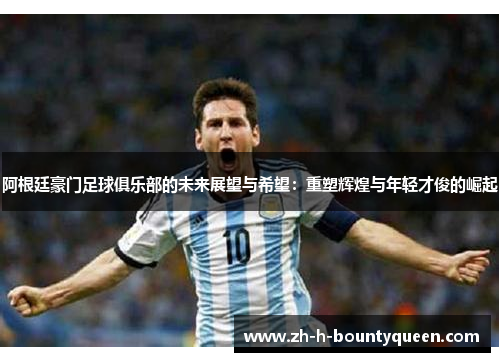 阿根廷豪门足球俱乐部的未来展望与希望：重塑辉煌与年轻才俊的崛起