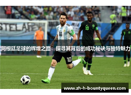 阿根廷足球的辉煌之路：探寻其背后的成功秘诀与独特魅力