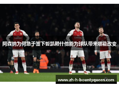 阿森纳为何急于签下哲凯赖什他能为球队带来哪些改变