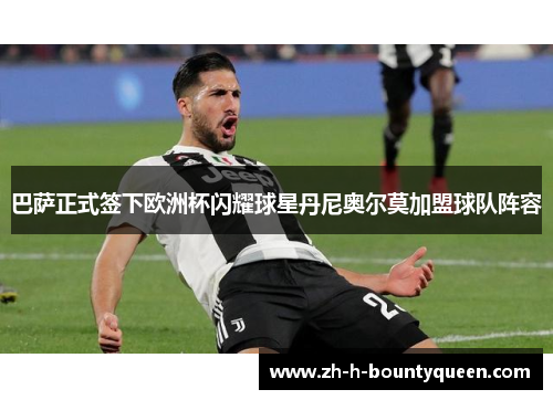 巴萨正式签下欧洲杯闪耀球星丹尼奥尔莫加盟球队阵容