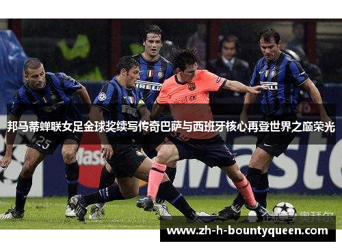 邦马蒂蝉联女足金球奖续写传奇巴萨与西班牙核心再登世界之巅荣光