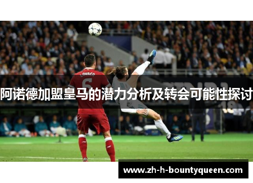 阿诺德加盟皇马的潜力分析及转会可能性探讨