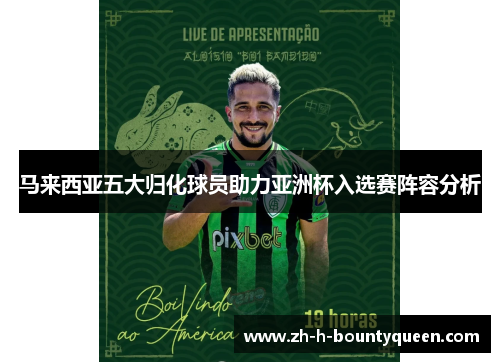 马来西亚五大归化球员助力亚洲杯入选赛阵容分析