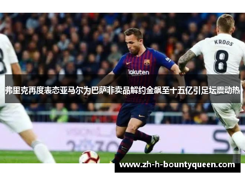 弗里克再度表态亚马尔为巴萨非卖品解约金飙至十五亿引足坛震动热